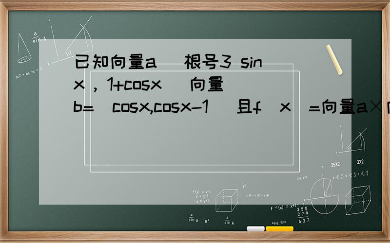 已知向量a (根号3 sinx , 1+cosx) 向量b=(cosx,cosx-1) 且f(x)=向量a×向量b(1)f(x)解析式及周期（2）x属于【兀/6,兀/3】,求f(x)的最大值详细过程