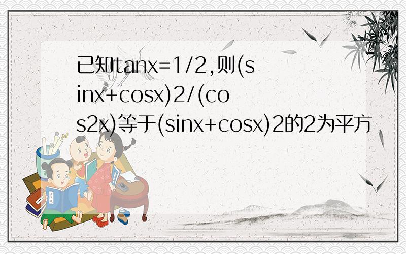 已知tanx=1/2,则(sinx+cosx)2/(cos2x)等于(sinx+cosx)2的2为平方