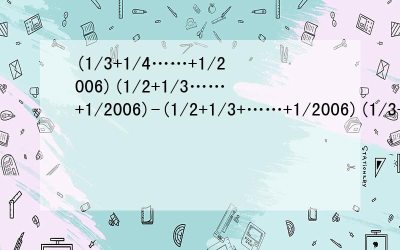 (1/3+1/4……+1/2006)(1/2+1/3……+1/2006)-(1/2+1/3+……+1/2006)(1/3+1/4……+1/2005)
