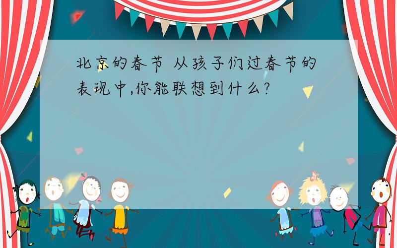 北京的春节 从孩子们过春节的表现中,你能联想到什么?
