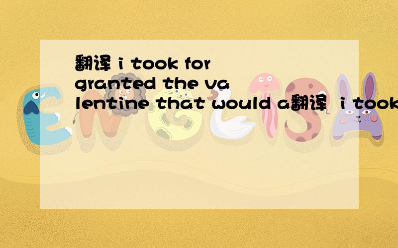 翻译 i took for granted the valentine that would a翻译  i took for granted the valentine that would always be there