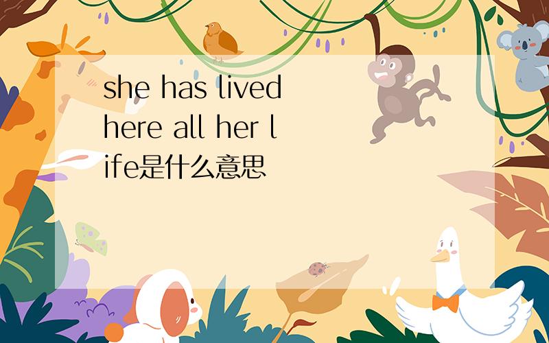 she has lived here all her life是什么意思