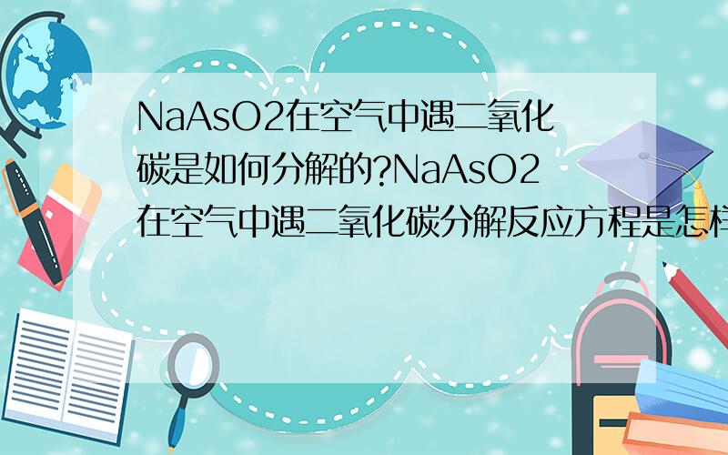 NaAsO2在空气中遇二氧化碳是如何分解的?NaAsO2在空气中遇二氧化碳分解反应方程是怎样的?反应速度如何NaAsO2+CO2--> 还是NaAsO2+H2CO3-->