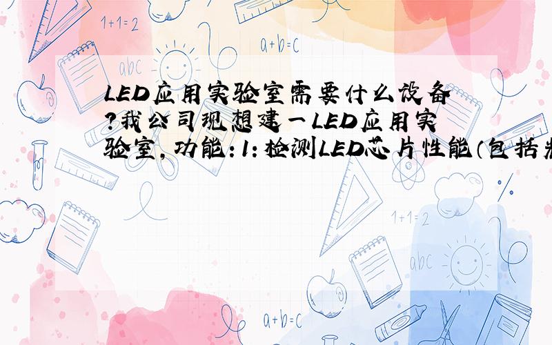 LED应用实验室需要什么设备?我公司现想建一LED应用实验室,功能：1：检测LED芯片性能（包括光通量,发光角度,光衰时间即老化测试）；2：检测LED灯具性能（包括光通量,发光角度,光衰时间即