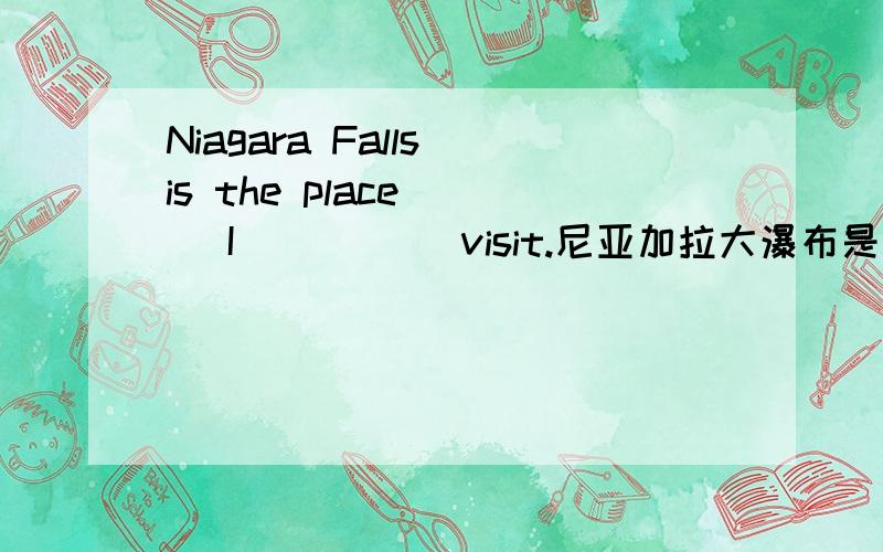 Niagara Falls is the place __ I __ __ visit.尼亚加拉大瀑布是我希望去参观的一个地方