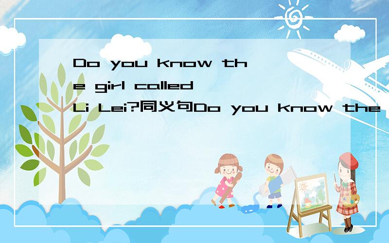 Do you know the girl called Li Lei?同义句Do you know the girl_________of Li Lei? 求解