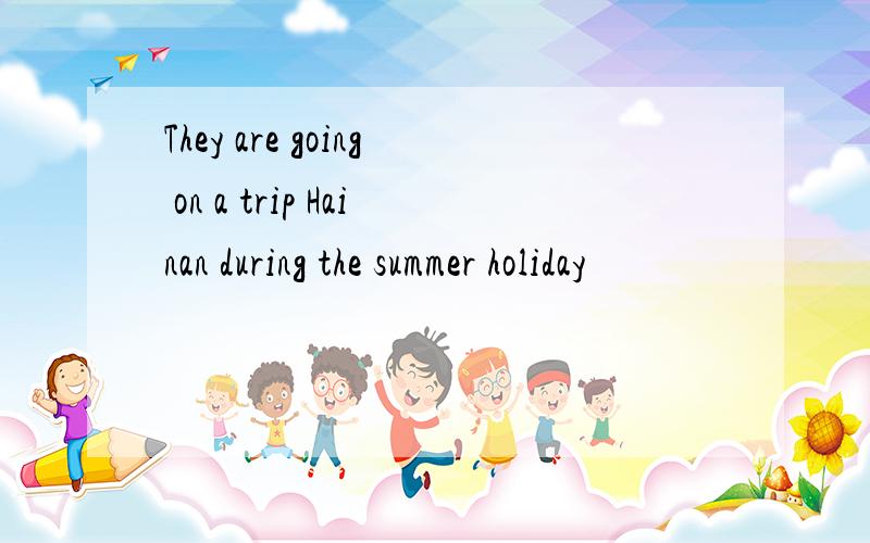 They are going on a trip Hainan during the summer holiday