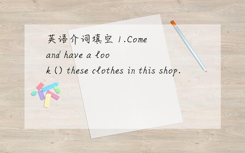 英语介词填空 1.Come and have a look () these clothes in this shop.