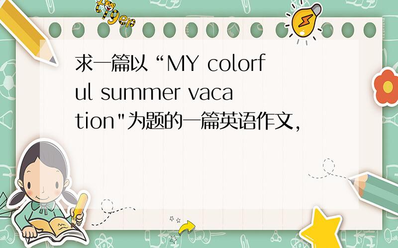 求一篇以“MY colorful summer vacation