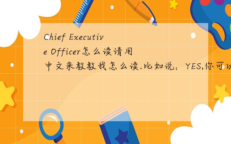 Chief Executive Officer怎么读请用中文来教教我怎么读.比如说：YES,你可以用“噎死”来说明.那这个单词怎么读?用中文注音,要是有条件的情发语音或视频