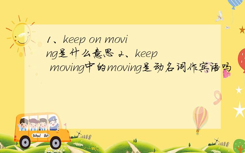 1、keep on moving是什么意思 2、keep moving中的moving是动名词作宾语吗