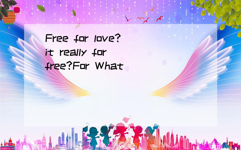 Free for love?it really for free?For What