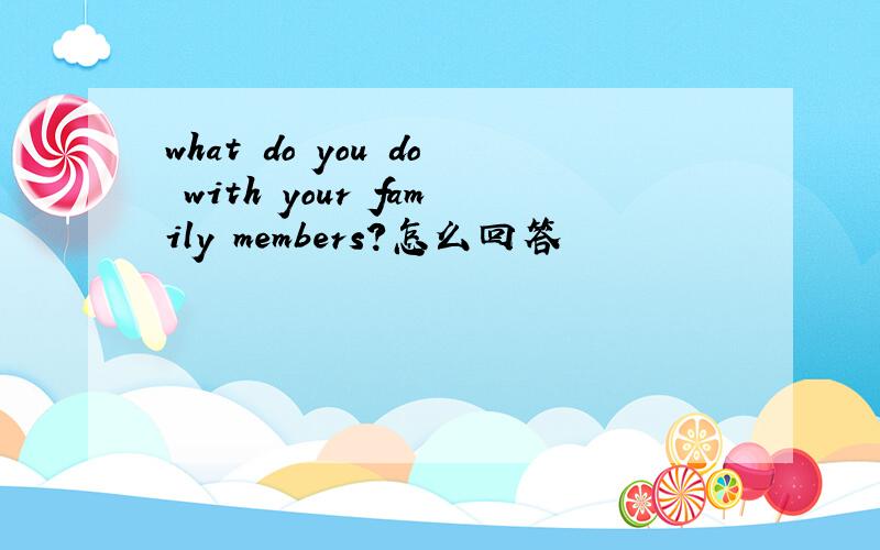 what do you do with your family members?怎么回答