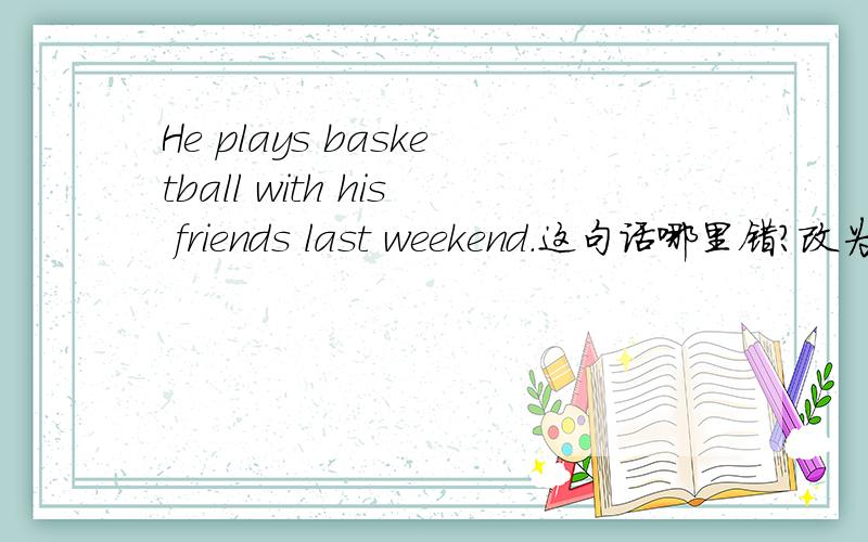 He plays basketball with his friends last weekend.这句话哪里错?改为什么?