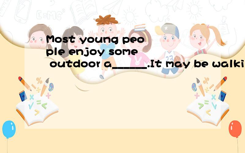 Most young people enjoy some outdoor a______.It may be walking,cycling or swiming.