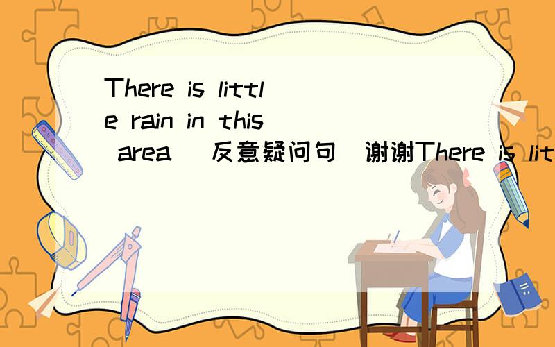 There is little rain in this area (反意疑问句)谢谢There is little rain in this area (反意疑问句)There is little rain in this area ,___ ____?
