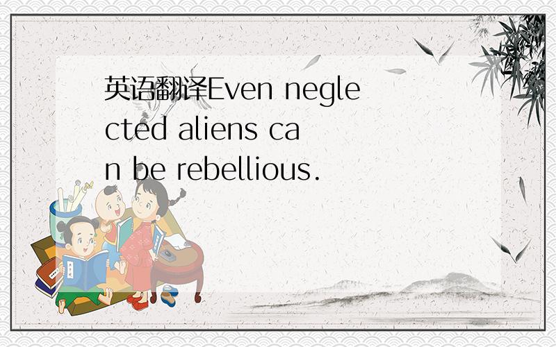 英语翻译Even neglected aliens can be rebellious.