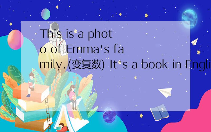 This is a photo of Emma's family.(变复数) It's a book in English.(对划线部分提问) ————Is this yuor pencil case?(做肯定回答)