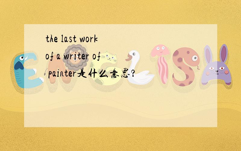 the last work of a writer of painter是什么意思?
