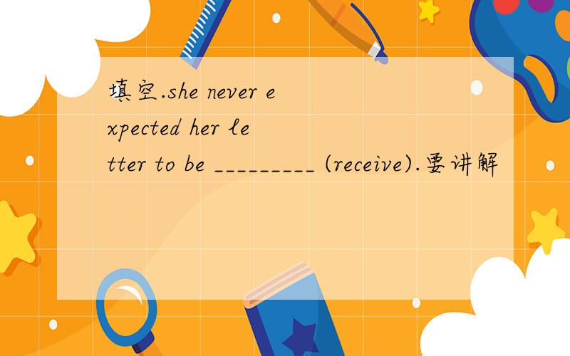 填空.she never expected her letter to be _________ (receive).要讲解