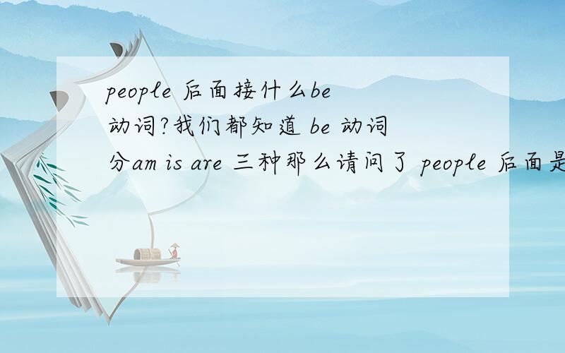 people 后面接什么be动词?我们都知道 be 动词分am is are 三种那么请问了 people 后面是接am is 还是接are..比如说这题 It's cold outside.People ----(am is are) wearing coats.