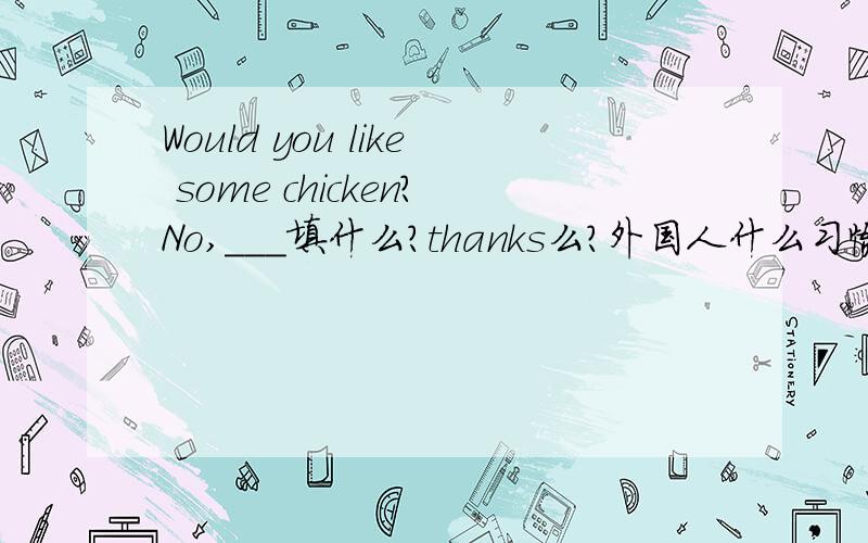 Would you like some chicken?No,___填什么？thanks么？外国人什么习惯？
