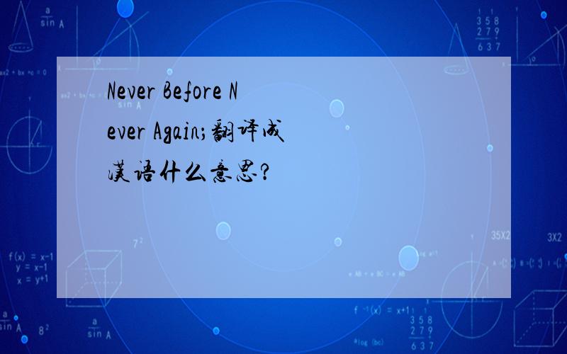 Never Before Never Again；翻译成汉语什么意思?