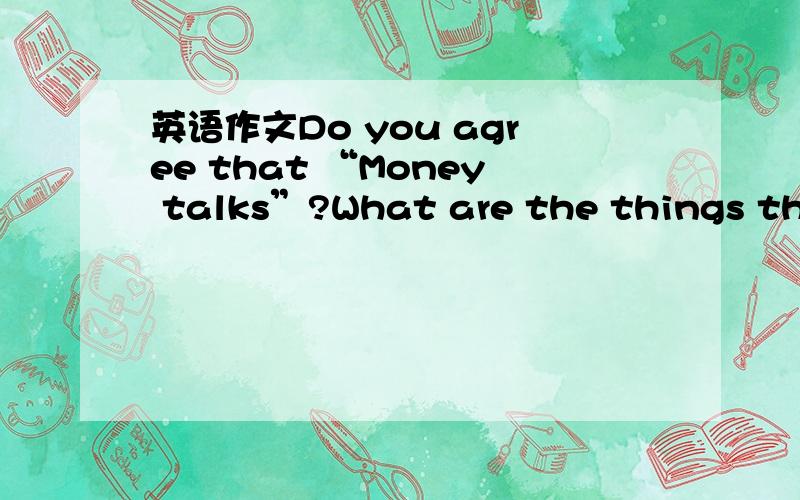 英语作文Do you agree that “Money talks”?What are the things that money cannot buy?