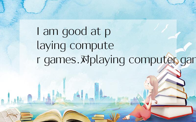 I am good at playing computer games.对playing computer games提问