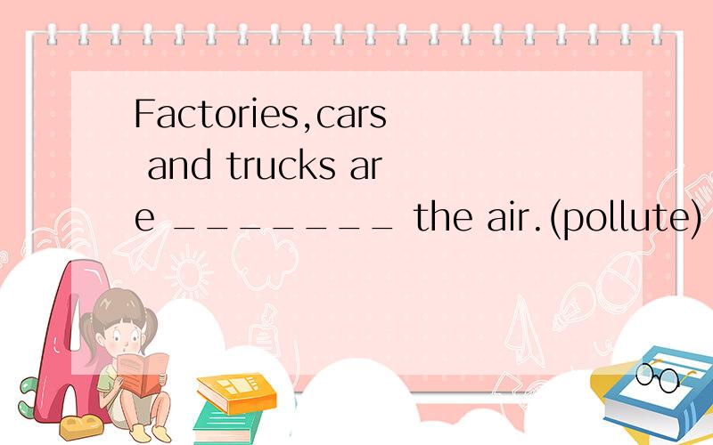 Factories,cars and trucks are _______ the air.(pollute)