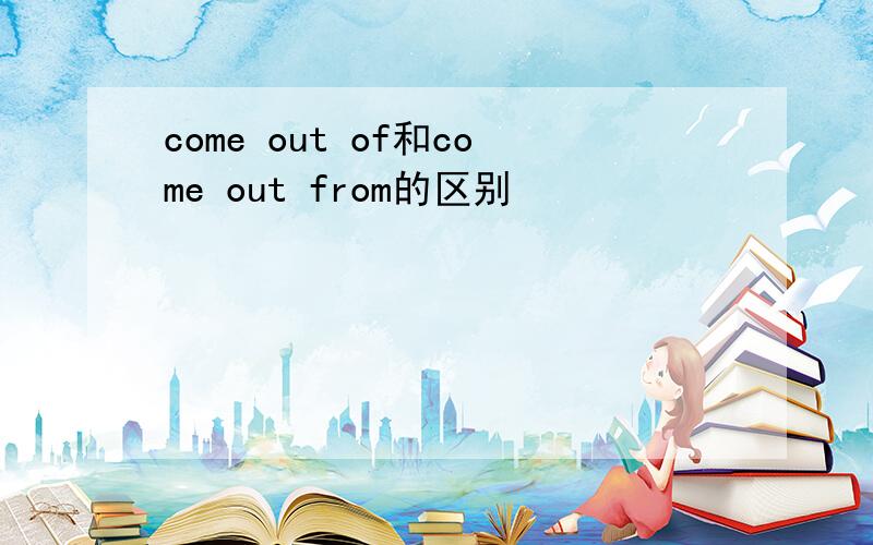 come out of和come out from的区别