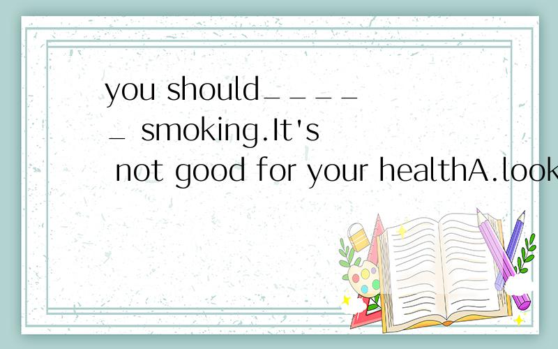 you should_____ smoking.It's not good for your healthA.look up B.turn up C.come up D.give up 顺便告诉下意思...