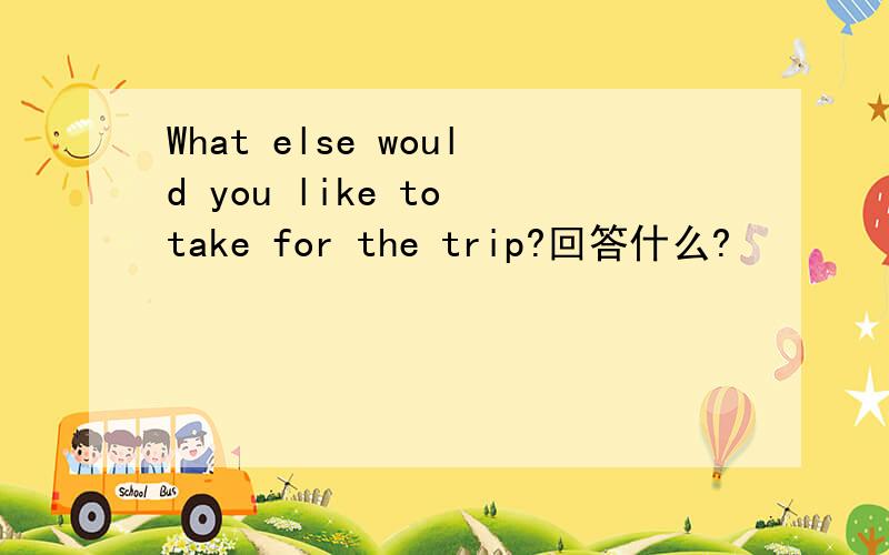 What else would you like to take for the trip?回答什么?