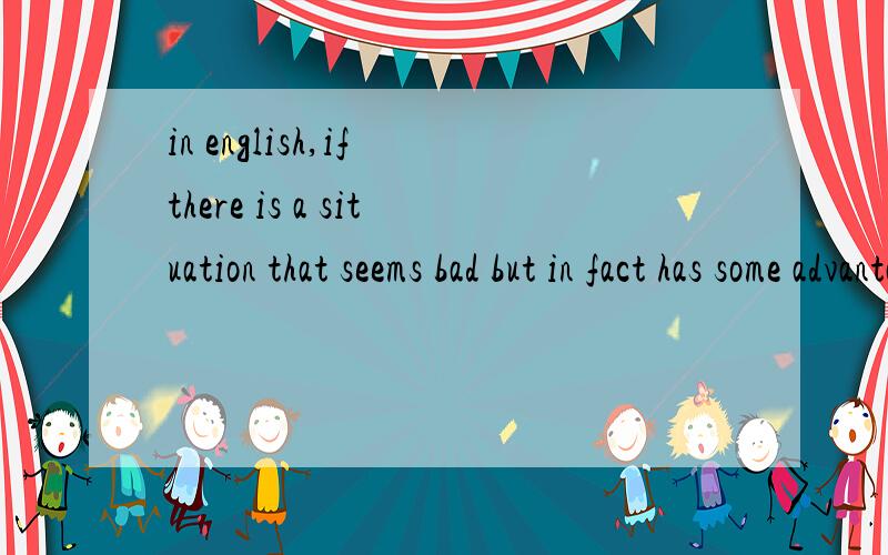 in english,if there is a situation that seems bad but in fact has some advantage to it ,we say 