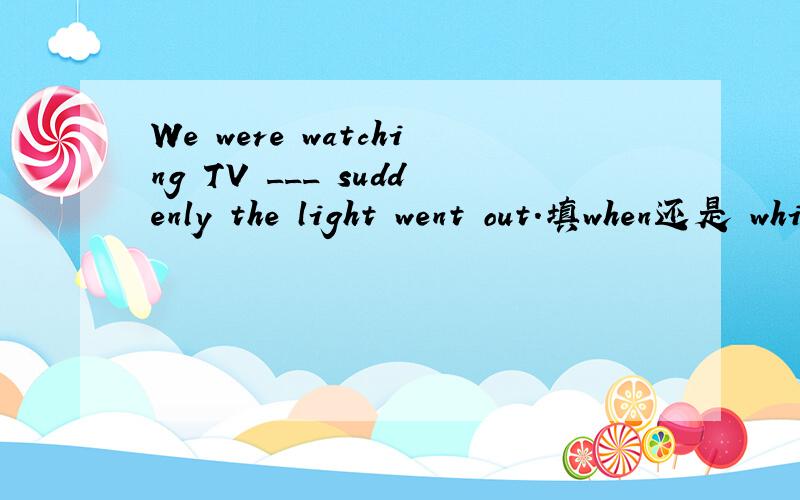 We were watching TV ___ suddenly the light went out.填when还是 while?为什么?