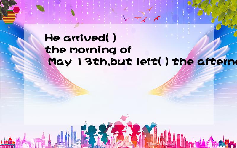 He arrived( ) the morning of May 13th,but left( ) the afternoon A,on;on B;on;in