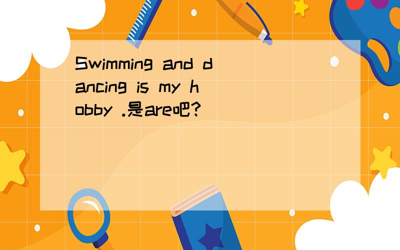 Swimming and dancing is my hobby .是are吧?