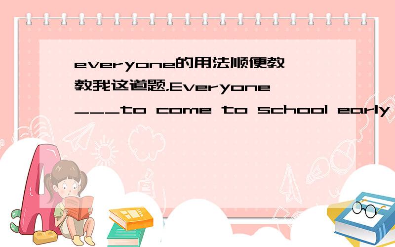 everyone的用法顺便教教我这道题，Everyone___to come to school early A.want B.wants C.to wanr D.wanting