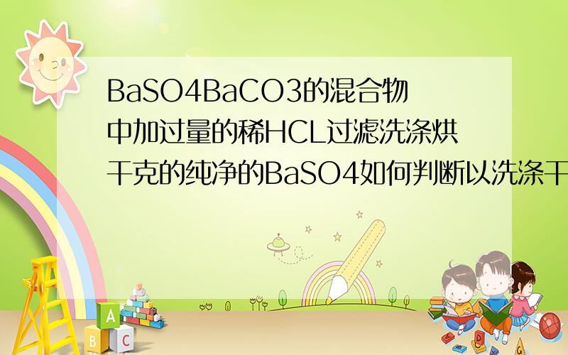 BaSO4BaCO3的混合物中加过量的稀HCL过滤洗涤烘干克的纯净的BaSO4如何判断以洗涤干