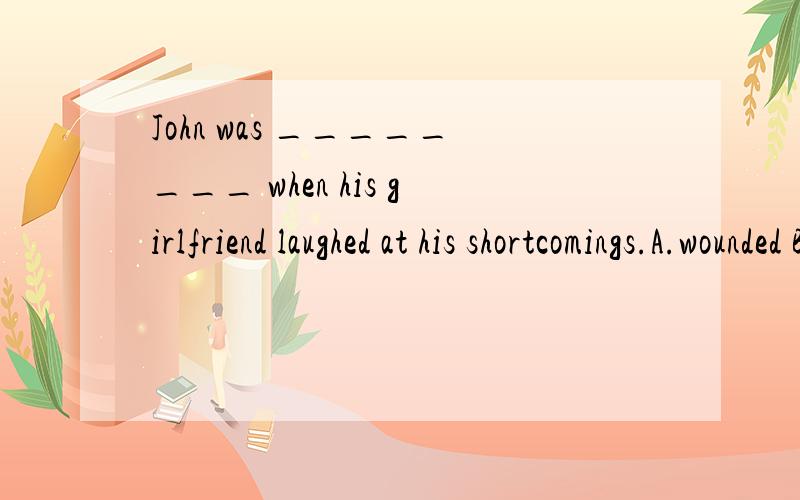 John was ________ when his girlfriend laughed at his shortcomings.A.wounded B.injured C.hurt D.harmed问1下这几个词汇的区别在哪里?