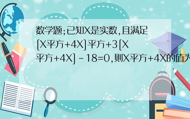 数学题;已知X是实数,且满足[X平方+4X]平方+3[X平方+4X]-18=0,则X平方+4X的值为多少