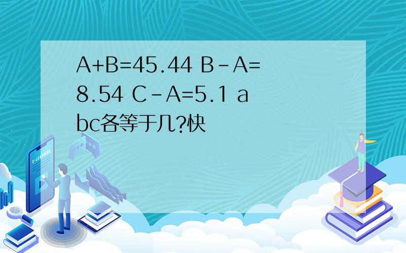 A+B=45.44 B-A=8.54 C-A=5.1 abc各等于几?快