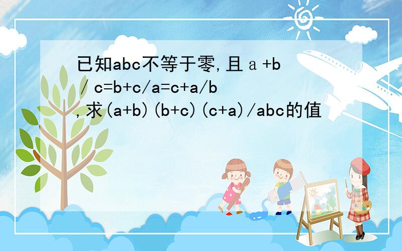 已知abc不等于零,且ａ+b／c=b+c/a=c+a/b,求(a+b)(b+c)(c+a)/abc的值
