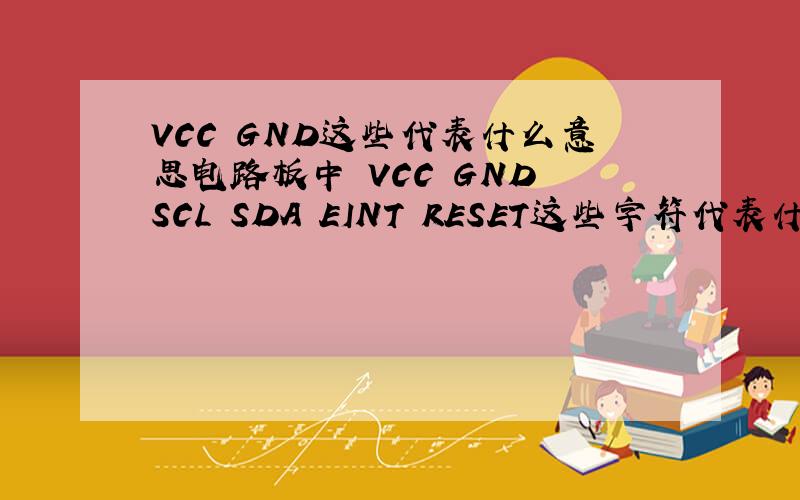 VCC GND这些代表什么意思电路板中 VCC GND SCL SDA EINT RESET这些字符代表什么意思呀,有没有相关的一个表格形式给我答案呀