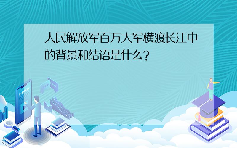 人民解放军百万大军横渡长江中的背景和结语是什么?
