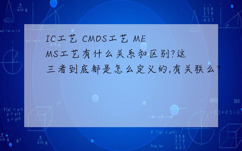 IC工艺 CMOS工艺 MEMS工艺有什么关系和区别?这三者到底都是怎么定义的,有关联么?