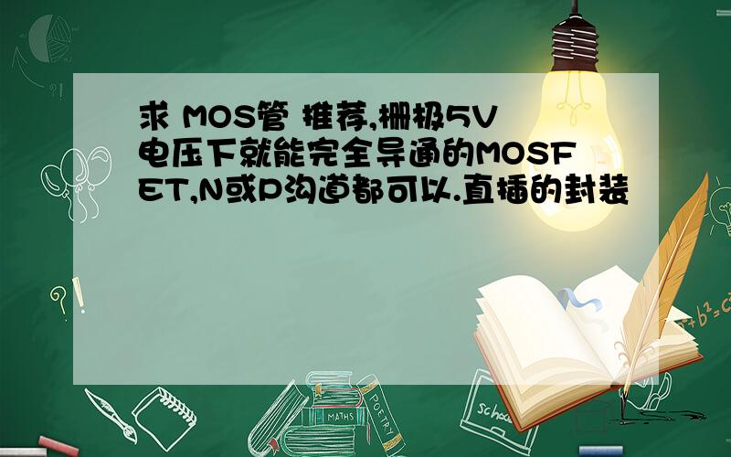 求 MOS管 推荐,栅极5V电压下就能完全导通的MOSFET,N或P沟道都可以.直插的封装