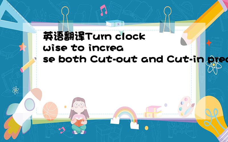 英语翻译Turn clockwise to increase both Cut-out and Cut-in preasure.Turn clockwise to increase Cutout pressure with out affecting Cutin.翻译