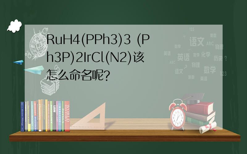 RuH4(PPh3)3 (Ph3P)2IrCl(N2)该怎么命名呢?