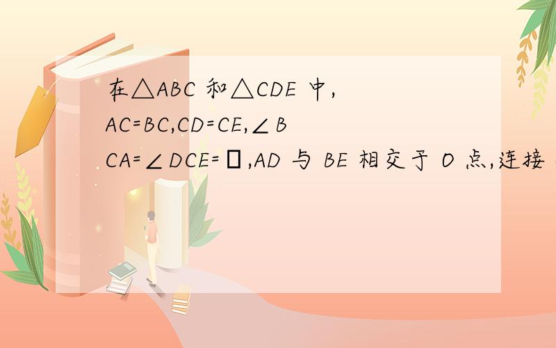 在△ABC 和△CDE 中,AC=BC,CD=CE,∠BCA=∠DCE=α,AD 与 BE 相交于 O 点,连接 OC,求在△ABC 和△CDE 中,AC=BC,CD=CE,∠BCA=∠DCE=α,AD 与 BE 相交于 O 点,连接 OC,求OA,OB,OC的数量关系（可以用α的 三角函数表示）